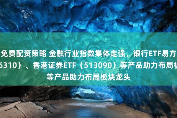 免费配资策略 金融行业指数集体走强，银行ETF易方达（516310）、香港证券ETF（513090）等产品助力布局板块龙头