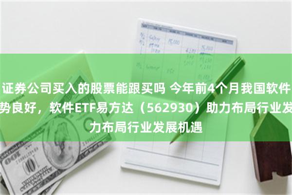 证券公司买入的股票能跟买吗 今年前4个月我国软件运行态势良好，软件ETF易方达（562930）助力布局行业发展机遇