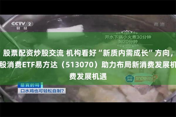 股票配资炒股交流 机构看好“新质内需成长”方向，港股消费ETF易方达（513070）助力布局新消费发展机遇