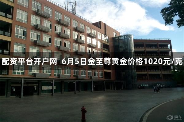 配资平台开户网  6月5日金至尊黄金价格1020元/克