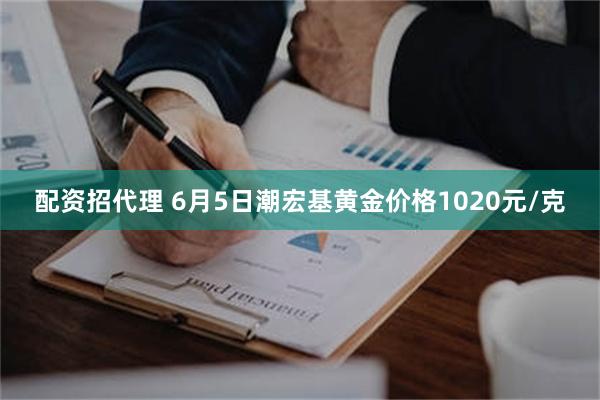 配资招代理 6月5日潮宏基黄金价格1020元/克