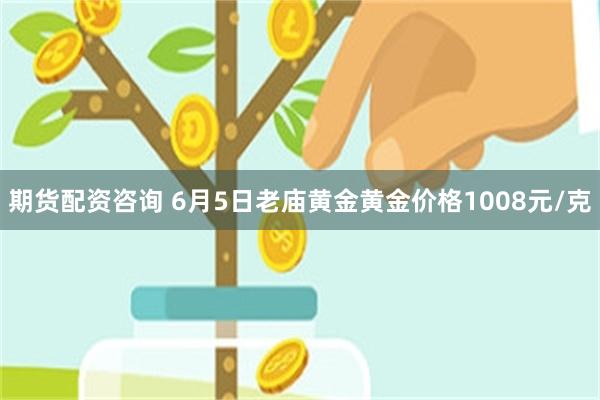 期货配资咨询 6月5日老庙黄金黄金价格1008元/克