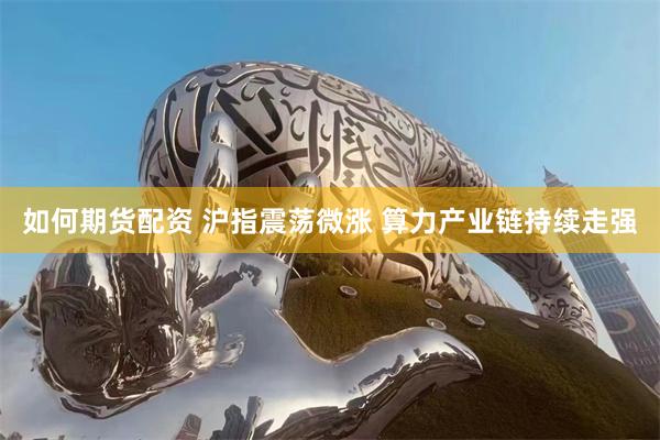 如何期货配资 沪指震荡微涨 算力产业链持续走强