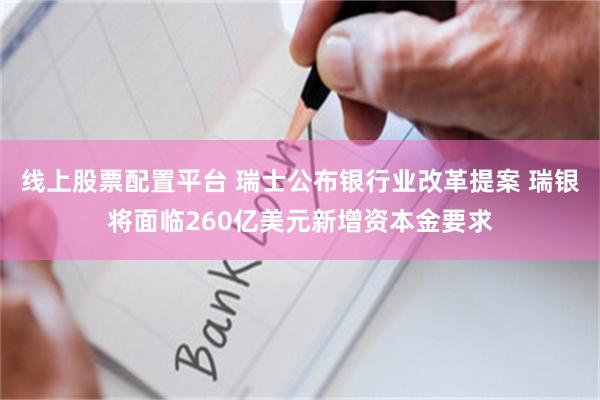 线上股票配置平台 瑞士公布银行业改革提案 瑞银将面临260亿美元新增资本金要求