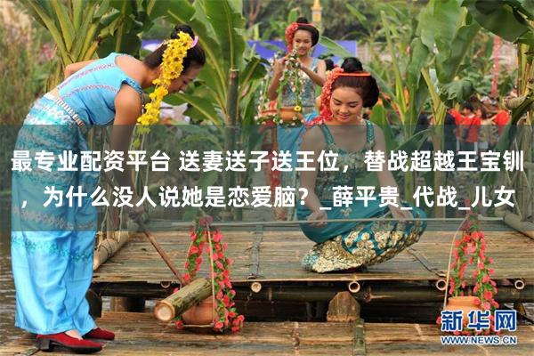 最专业配资平台 送妻送子送王位，替战超越王宝钏，为什么没人说她是恋爱脑？_薛平贵_代战_儿女