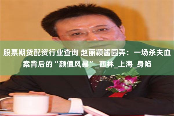 股票期货配资行业查询 赵丽颖酱园弄：一场杀夫血案背后的“颜值风暴”_西林_上海_身陷