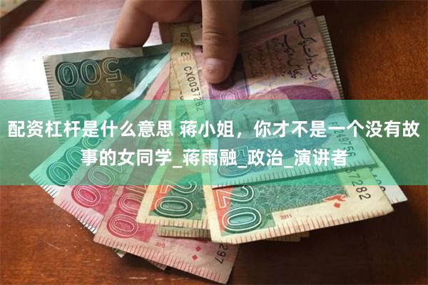 配资杠杆是什么意思 蒋小姐，你才不是一个没有故事的女同学_蒋雨融_政治_演讲者