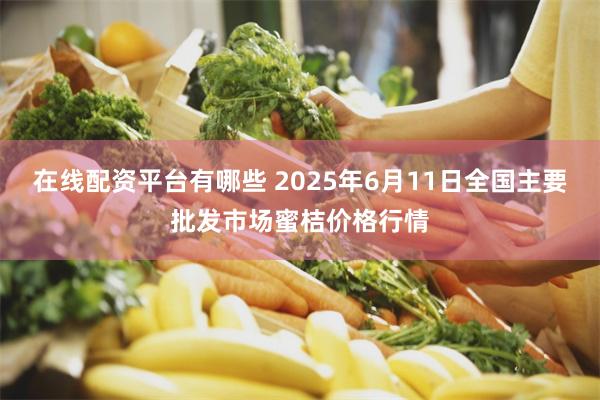 在线配资平台有哪些 2025年6月11日全国主要批发市场蜜桔价格行情