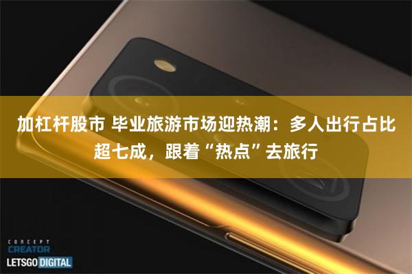 加杠杆股市 毕业旅游市场迎热潮：多人出行占比超七成，跟着“热点”去旅行
