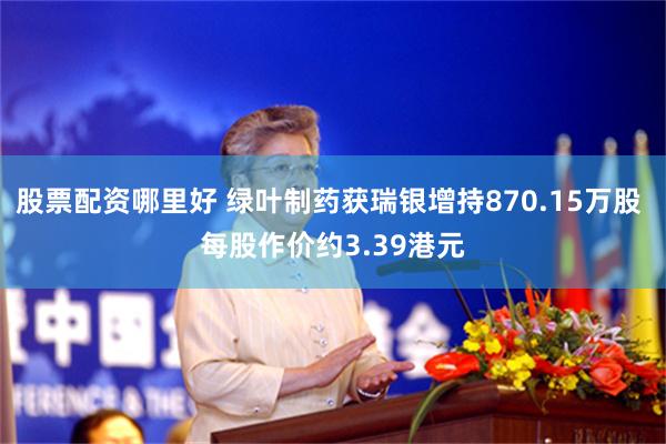 股票配资哪里好 绿叶制药获瑞银增持870.15万股 每股作价约3.39港元