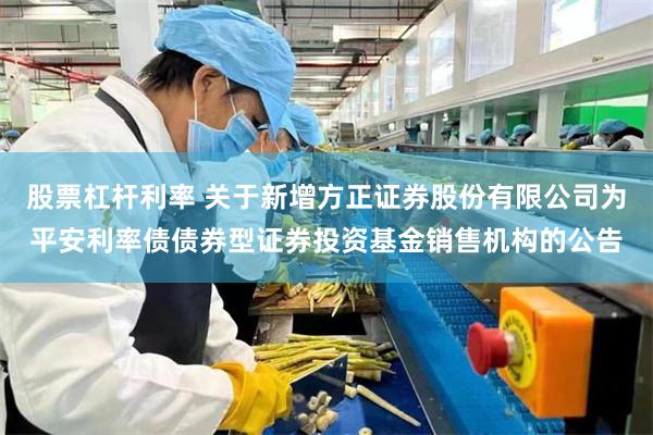 股票杠杆利率 关于新增方正证券股份有限公司为平安利率债债券型证券投资基金销售机构的公告