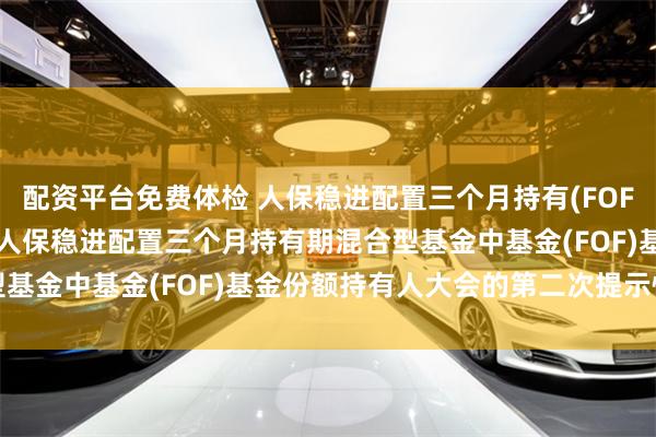 配资平台免费体检 人保稳进配置三个月持有(FOF): 关于以通讯方式召开人保稳进配置三个月持有期混合型基金中基金(FOF)基金份额持有人大会的第二次提示性公告