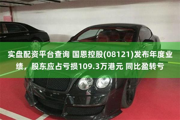 实盘配资平台查询 国恩控股(08121)发布年度业绩，股东应占亏损109.3万港元 同比盈转亏