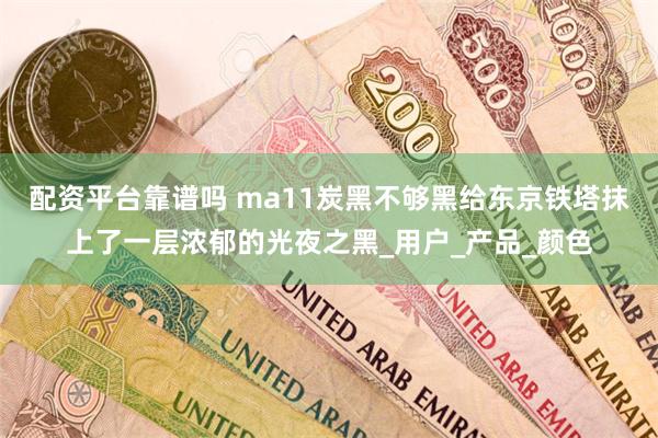 配资平台靠谱吗 ma11炭黑不够黑给东京铁塔抹上了一层浓郁的光夜之黑_用户_产品_颜色