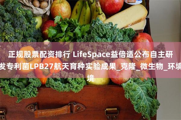 正规股票配资排行 LifeSpace益倍适公布自主研发专利菌LPB27航天育种实验成果_克隆_微生物_环境