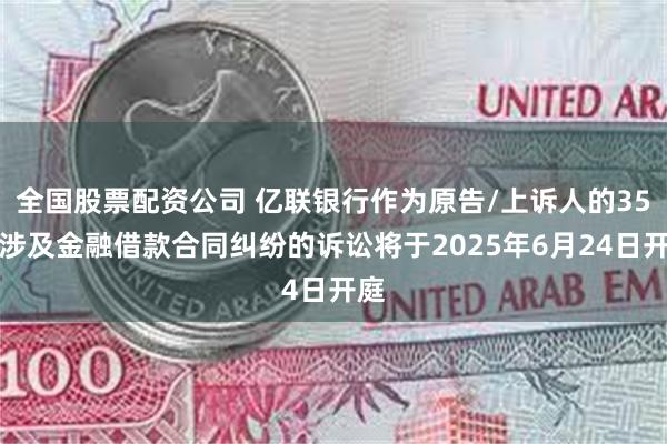 全国股票配资公司 亿联银行作为原告/上诉人的35起涉及金融借款合同纠纷的诉讼将于2025年6月24日开庭