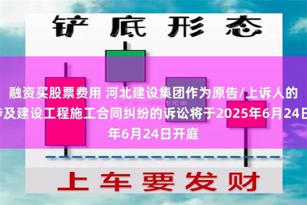 融资买股票费用 河北建设集团作为原告/上诉人的1起涉及建设工程施工合同纠纷的诉讼将于2025年6月24日开庭
