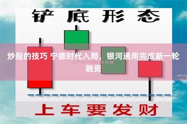 炒股的技巧 宁德时代入局，银河通用完成新一轮融资