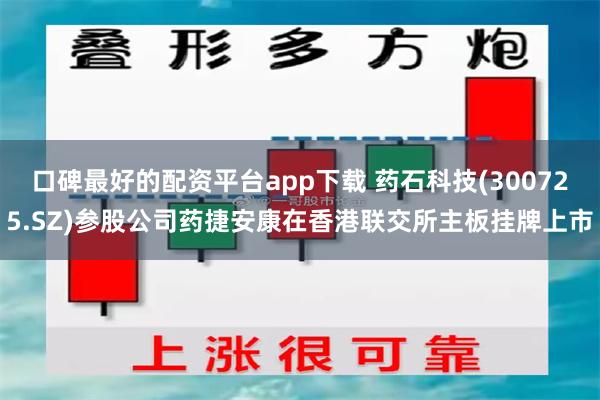 口碑最好的配资平台app下载 药石科技(300725.SZ)参股公司药捷安康在香港联交所主板挂牌上市