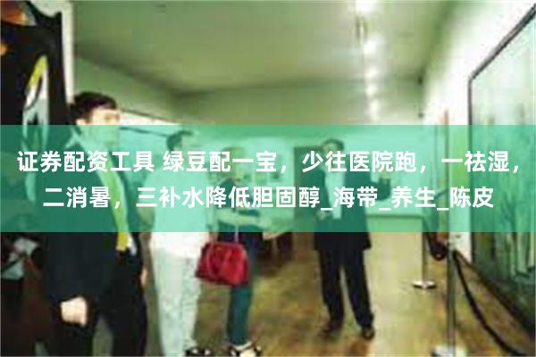 证券配资工具 绿豆配一宝，少往医院跑，一祛湿，二消暑，三补水降低胆固醇_海带_养生_陈皮