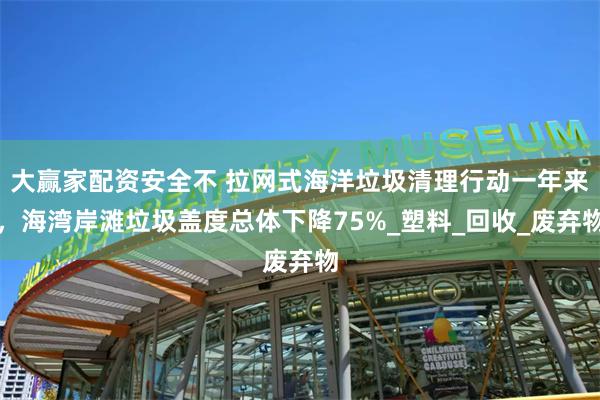 大赢家配资安全不 拉网式海洋垃圾清理行动一年来，海湾岸滩垃圾盖度总体下降75%_塑料_回收_废弃物