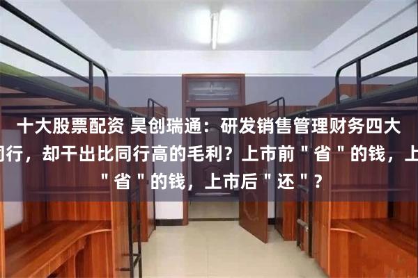 十大股票配资 昊创瑞通：研发销售管理财务四大费用都低于同行，却干出比同行高的毛利？上市前＂省＂的钱，上市后＂还＂？