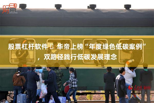 股票杠杆软件 ‌华帝上榜“年度绿色低碳案例”，双路径践行低碳发展理念