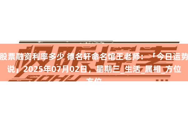 股票融资利率多少 德名轩命名馆王老师：「今日运势说」2025年07月02日，星期三_生活_属相_方位