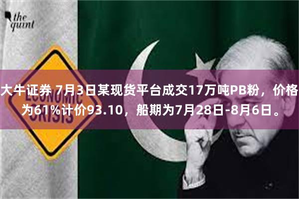 大牛证券 7月3日某现货平台成交17万吨PB粉，价格为61%计价93.10，船期为7月28日-8月6日。