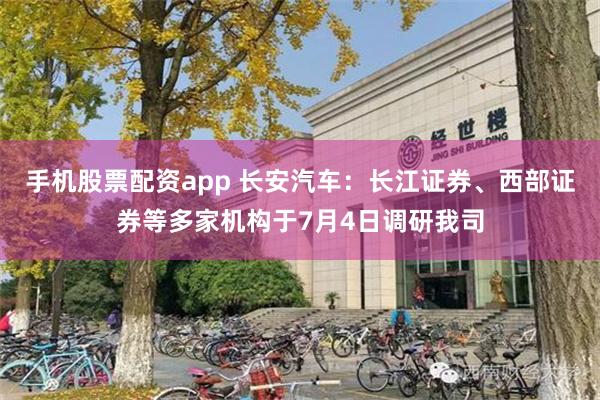 手机股票配资app 长安汽车：长江证券、西部证券等多家机构于7月4日调研我司