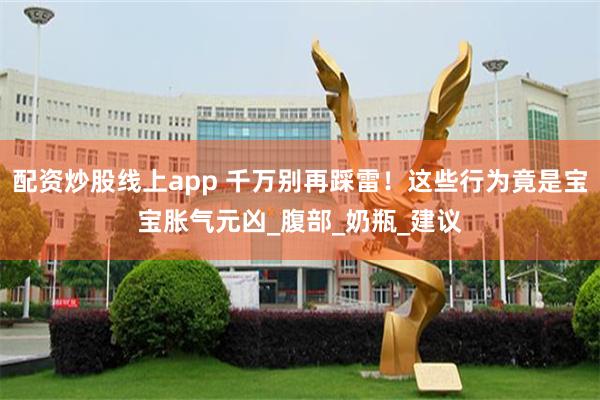 配资炒股线上app 千万别再踩雷！这些行为竟是宝宝胀气元凶_腹部_奶瓶_建议