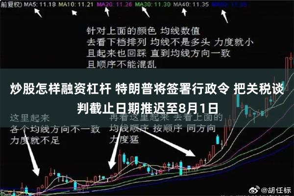 炒股怎样融资杠杆 特朗普将签署行政令 把关税谈判截止日期推迟至8月1日