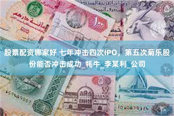 股票配资哪家好 七年冲击四次IPO，第五次菊乐股份能否冲击成功_牦牛_李某利_公司