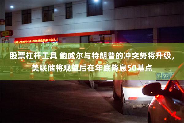 股票杠杆工具 鲍威尔与特朗普的冲突势将升级，美联储将观望后在年底降息50基点