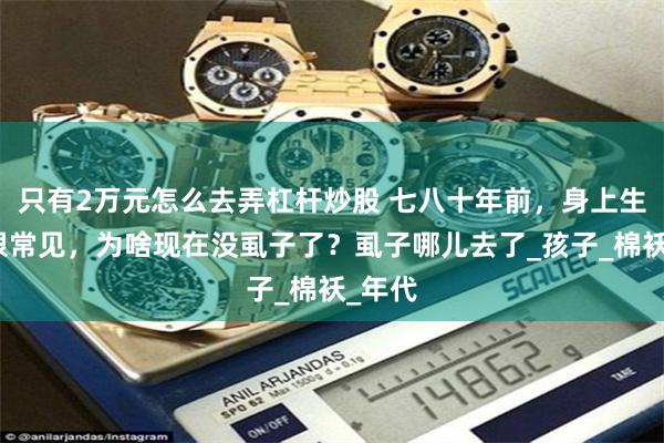 只有2万元怎么去弄杠杆炒股 七八十年前，身上生虱子很常见，为啥现在没虱子了？虱子哪儿去了_孩子_棉袄_年代