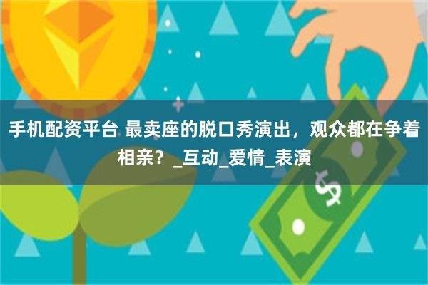 手机配资平台 最卖座的脱口秀演出，观众都在争着相亲？_互动_爱情_表演