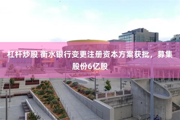 杠杆炒股 衡水银行变更注册资本方案获批，募集股份6亿股