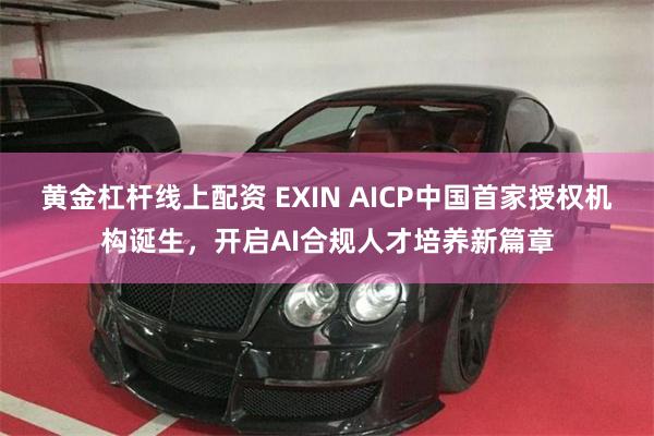 黄金杠杆线上配资 EXIN AICP中国首家授权机构诞生，开启AI合规人才培养新篇章