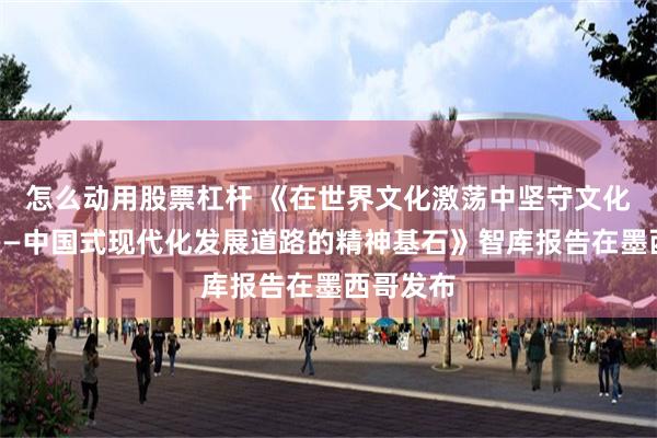 怎么动用股票杠杆 《在世界文化激荡中坚守文化主体性——中国式现代化发展道路的精神基石》智库报告在墨西哥发布