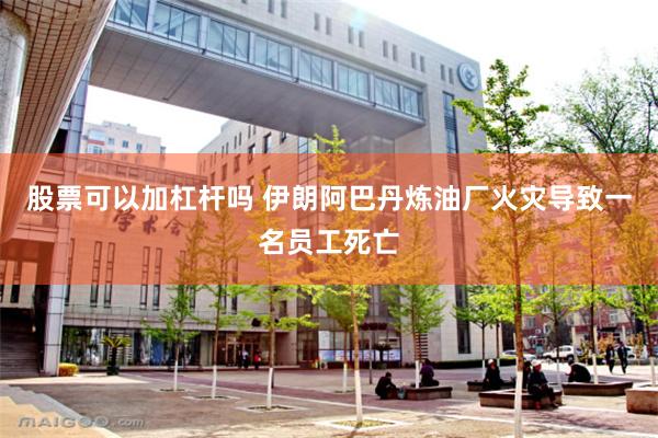 股票可以加杠杆吗 伊朗阿巴丹炼油厂火灾导致一名员工死亡