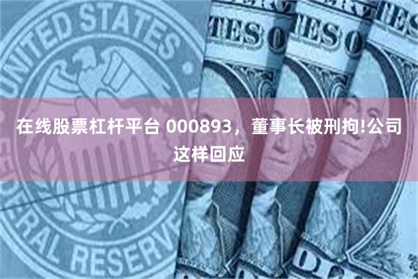 在线股票杠杆平台 000893，董事长被刑拘!公司这样回应