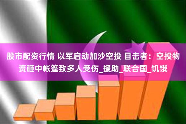 股市配资行情 以军启动加沙空投 目击者：空投物资砸中帐篷致多人受伤_援助_联合国_饥饿