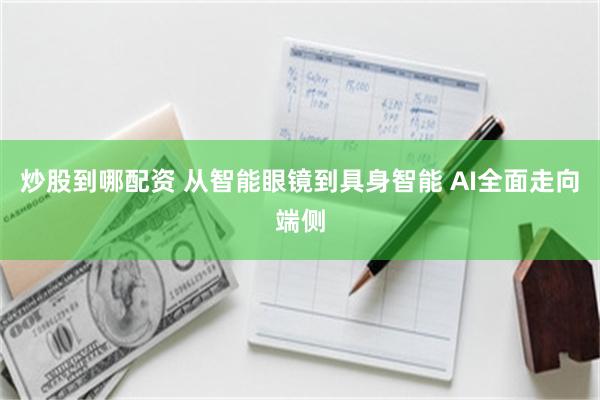 炒股到哪配资 从智能眼镜到具身智能 AI全面走向端侧
