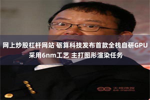 网上炒股杠杆网站 砺算科技发布首款全栈自研GPU 采用6nm工艺 主打图形渲染任务