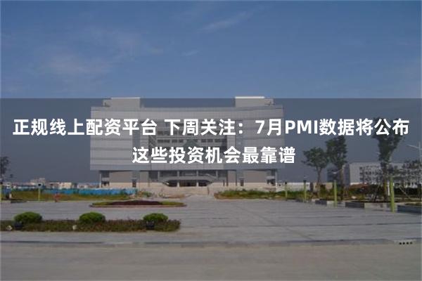 正规线上配资平台 下周关注：7月PMI数据将公布 这些投资机会最靠谱