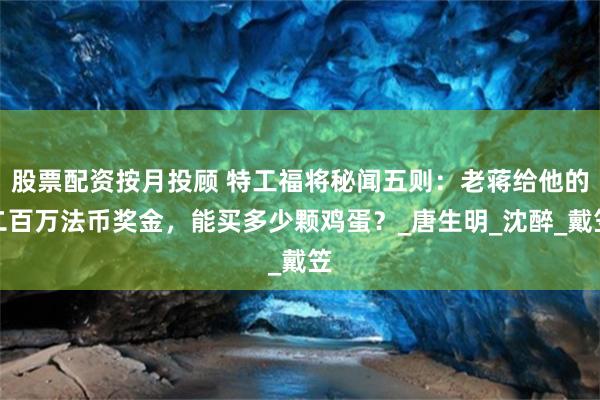 股票配资按月投顾 特工福将秘闻五则：老蒋给他的二百万法币奖金，能买多少颗鸡蛋？_唐生明_沈醉_戴笠