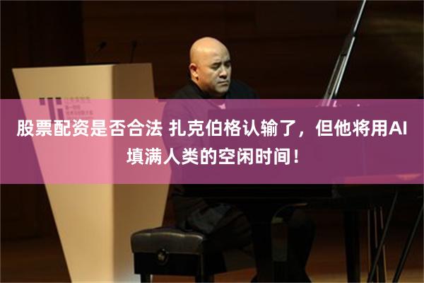 股票配资是否合法 扎克伯格认输了，但他将用AI填满人类的空闲时间！