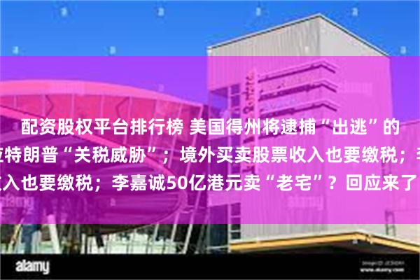 配资股权平台排行榜 美国得州将逮捕“出逃”的民主党议员；印度回应特朗普“关税威胁”；境外买卖股票收入也要缴税；李嘉诚50亿港元卖“老宅”？回应来了丨每经早参