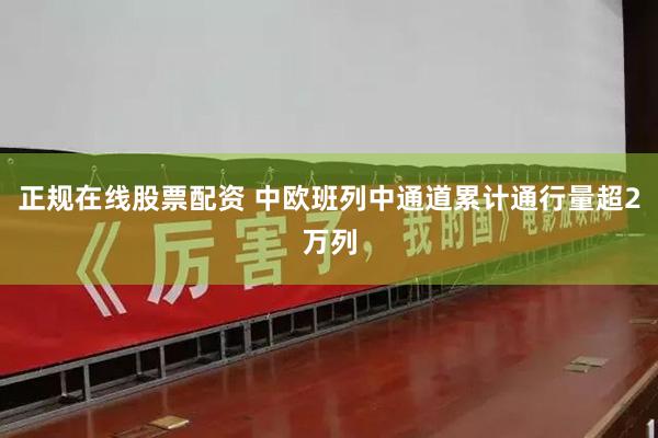 正规在线股票配资 中欧班列中通道累计通行量超2万列