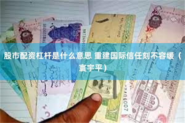 股市配资杠杆是什么意思 重建国际信任刻不容缓（寰宇平）